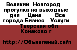 Великий  Новгород.....прогулка на выходные  дни  › Цена ­ 1 - Все города Бизнес » Услуги   . Тверская обл.,Конаково г.